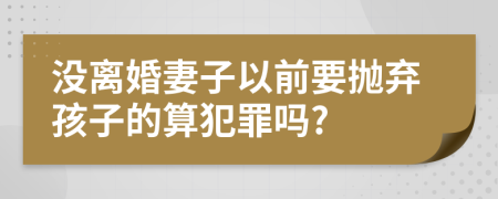 没离婚妻子以前要抛弃孩子的算犯罪吗?