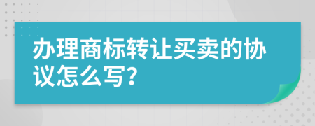 办理商标转让买卖的协议怎么写？