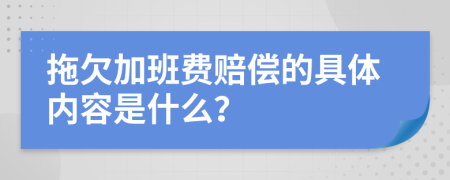 拖欠加班费赔偿的具体内容是什么？