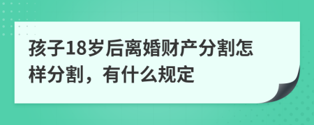 孩子18岁后离婚财产分割怎样分割，有什么规定