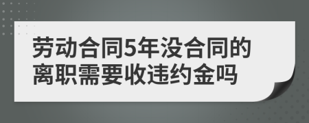 劳动合同5年没合同的离职需要收违约金吗