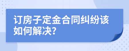 订房子定金合同纠纷该如何解决？