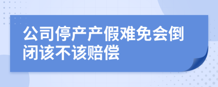 公司停产产假难免会倒闭该不该赔偿