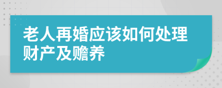 老人再婚应该如何处理财产及赡养