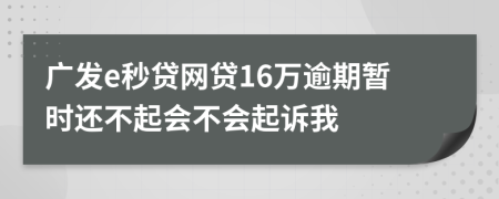 广发e秒贷网贷16万逾期暂时还不起会不会起诉我