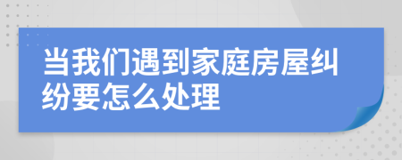 当我们遇到家庭房屋纠纷要怎么处理