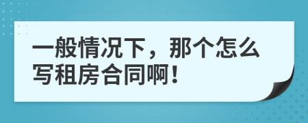 一般情况下，那个怎么写租房合同啊！