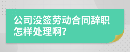 公司没签劳动合同辞职怎样处理啊？