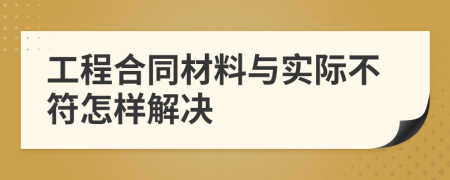 工程合同材料与实际不符怎样解决