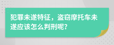 犯罪未遂特征，盗窃摩托车未遂应该怎么判刑呢？