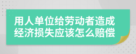 用人单位给劳动者造成经济损失应该怎么赔偿