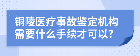 铜陵医疗事故鉴定机构需要什么手续才可以？