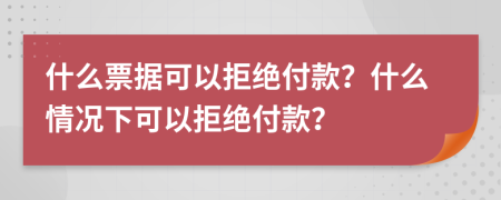 什么票据可以拒绝付款？什么情况下可以拒绝付款？