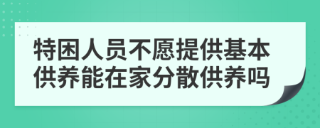 特困人员不愿提供基本供养能在家分散供养吗