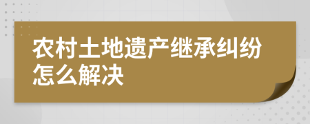 农村土地遗产继承纠纷怎么解决