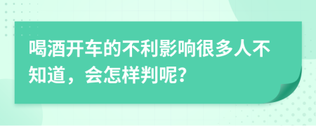 喝酒开车的不利影响很多人不知道，会怎样判呢？