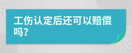 工伤认定后还可以赔偿吗？