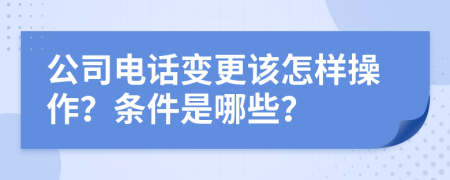 公司电话变更该怎样操作？条件是哪些？