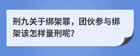 刑九关于绑架罪，团伙参与绑架该怎样量刑呢？