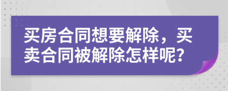 买房合同想要解除，买卖合同被解除怎样呢？