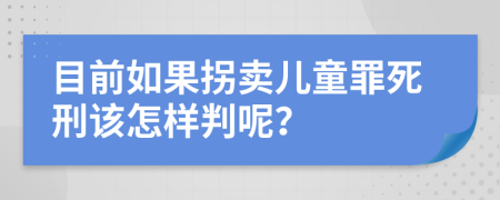 目前如果拐卖儿童罪死刑该怎样判呢？