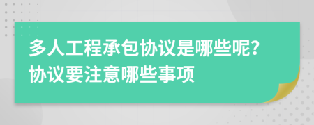 多人工程承包协议是哪些呢？协议要注意哪些事项