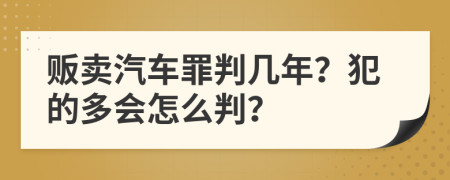 贩卖汽车罪判几年？犯的多会怎么判？