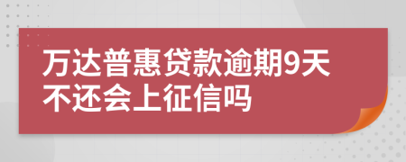 万达普惠贷款逾期9天不还会上征信吗