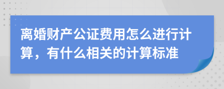 离婚财产公证费用怎么进行计算，有什么相关的计算标准
