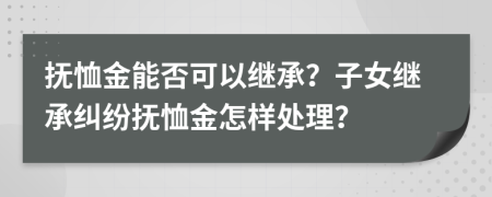 抚恤金能否可以继承？子女继承纠纷抚恤金怎样处理？