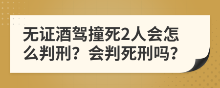 无证酒驾撞死2人会怎么判刑？会判死刑吗？