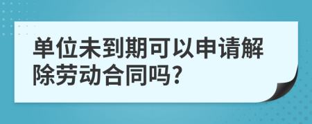 单位未到期可以申请解除劳动合同吗?