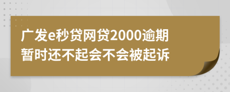 广发e秒贷网贷2000逾期暂时还不起会不会被起诉