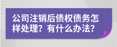 公司注销后债权债务怎样处理？有什么办法？