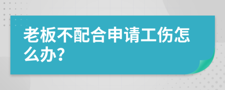 老板不配合申请工伤怎么办？