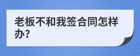 老板不和我签合同怎样办？