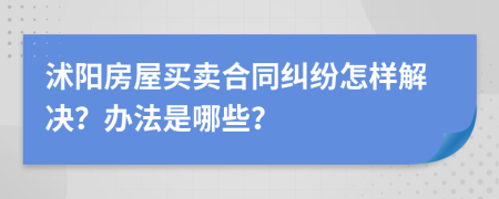 沭阳房屋买卖合同纠纷怎样解决？办法是哪些？