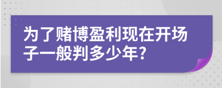 为了赌博盈利现在开场子一般判多少年?