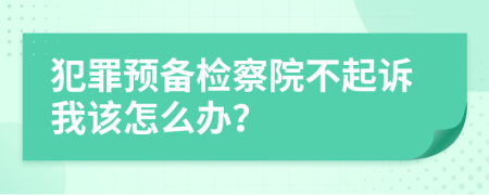 犯罪预备检察院不起诉我该怎么办？