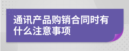 通讯产品购销合同时有什么注意事项