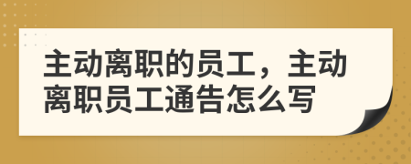 主动离职的员工，主动离职员工通告怎么写