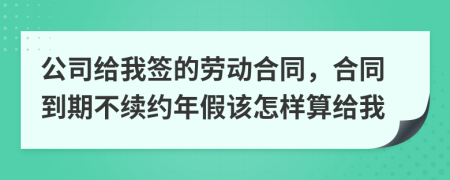 公司给我签的劳动合同，合同到期不续约年假该怎样算给我