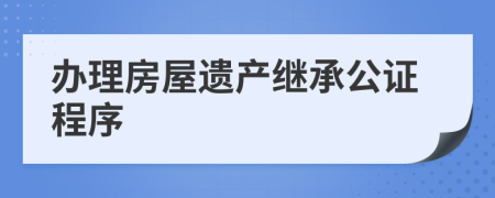 办理房屋遗产继承公证程序