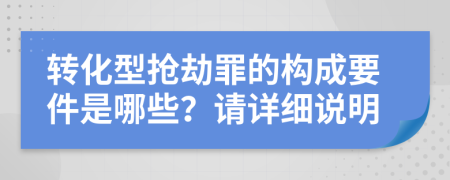 转化型抢劫罪的构成要件是哪些？请详细说明