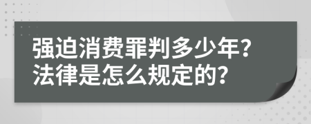 强迫消费罪判多少年？法律是怎么规定的？