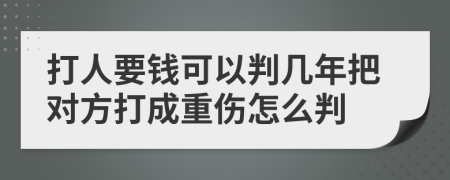 打人要钱可以判几年把对方打成重伤怎么判