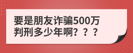 要是朋友诈骗500万判刑多少年啊？？？