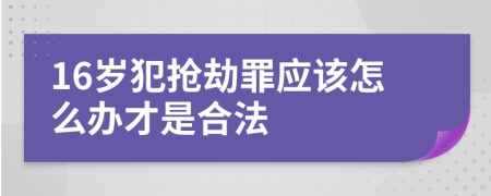 16岁犯抢劫罪应该怎么办才是合法