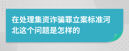 在处理集资诈骗罪立案标准河北这个问题是怎样的