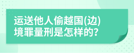 运送他人偷越国(边)境罪量刑是怎样的？